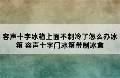 容声十字冰箱上面不制冷了怎么办冰箱 容声十字门冰箱带制冰盒